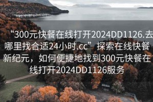 “300元快餐在線打開2024DD1126.去哪里找合適24小時.cc”探索在線快餐新紀元，如何便捷地找到300元快餐在線打開2024DD1126服務