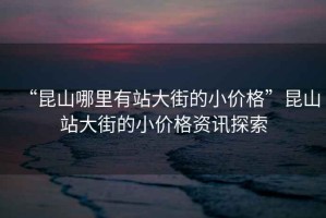 “昆山哪里有站大街的小價格”昆山站大街的小價格資訊探索