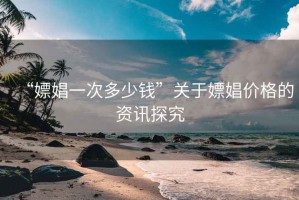 “嫖娼一次多少錢”關于嫖娼價格的資訊探究