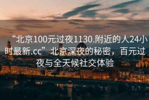 “北京100元過夜1130.附近的人24小時最新.cc”北京深夜的秘密，百元過夜與全天候社交體驗