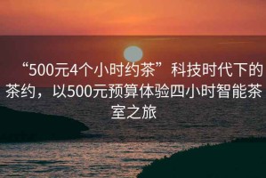 “500元4個小時約茶”科技時代下的茶約，以500元預算體驗四小時智能茶室之旅