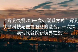 “輝縣快餐200一次vx聯(lián)系方式”輝縣快餐科技與便捷服務(wù)的融合，一次探索現(xiàn)代餐飲新境界之旅