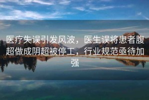 醫(yī)療失誤引發(fā)風(fēng)波，醫(yī)生誤將患者腹超做成陰超被停工，行業(yè)規(guī)范亟待加強