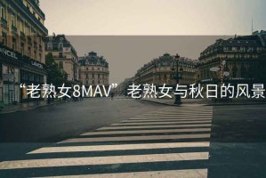 “老熟女8MAV”老熟女與秋日的風景