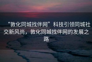 “敦化同城找伴網(wǎng)”科技引領(lǐng)同城社交新風(fēng)尚，敦化同城找伴網(wǎng)的發(fā)展之路