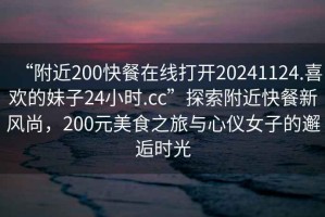 “附近200快餐在線打開20241124.喜歡的妹子24小時.cc”探索附近快餐新風尚，200元美食之旅與心儀女子的邂逅時光