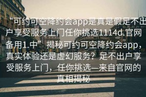 “可約可空降約會app是真是假足不出戶享受服務上門任你挑選1114d.官網備用1.中”揭秘可約可空降約會app，真實體驗還是虛幻服務？足不出戶享受服務上門，任你挑選—來自官網的真相揭秘
