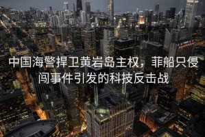中國(guó)海警捍衛(wèi)黃巖島主權(quán)，菲船只侵闖事件引發(fā)的科技反擊戰(zhàn)