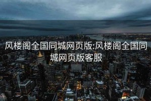 風樓閣全國同城網頁版:風樓閣全國同城網頁版客服