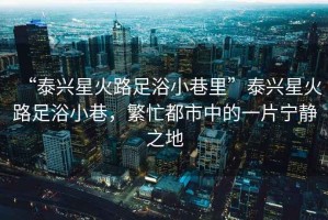 “泰興星火路足浴小巷里”泰興星火路足浴小巷，繁忙都市中的一片寧?kù)o之地