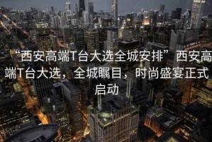 “西安高端T臺大選全城安排”西安高端T臺大選，全城矚目，時尚盛宴正式啟動