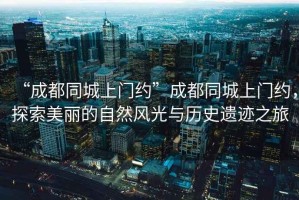 “成都同城上門約”成都同城上門約，探索美麗的自然風(fēng)光與歷史遺跡之旅