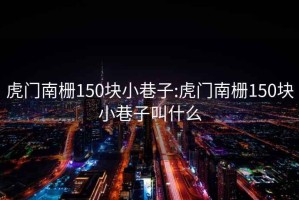 虎門南柵150塊小巷子:虎門南柵150塊小巷子叫什么
