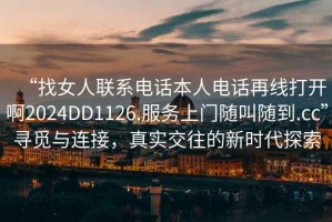 “找女人聯系電話本人電話再線打開啊2024DD1126.服務上門隨叫隨到.cc”尋覓與連接，真實交往的新時代探索