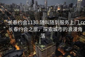 “長春約會1130.隨叫隨到服務上門.cc”長春約會之旅，探索城市的浪漫角落