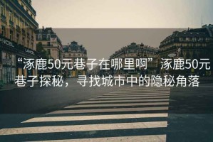 “涿鹿50元巷子在哪里啊”涿鹿50元巷子探秘，尋找城市中的隱秘角落