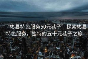 “彬縣特色服務(wù)50元巷子”探索彬縣特色服務(wù)，獨(dú)特的五十元巷子之旅
