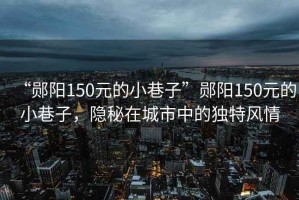 “鄖陽150元的小巷子”鄖陽150元的小巷子，隱秘在城市中的獨特風情