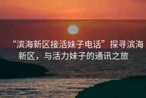“濱海新區接活妹子電話”探尋濱海新區，與活力妹子的通訊之旅
