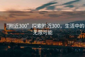 “附近300”探索附近300，生活中的無限可能