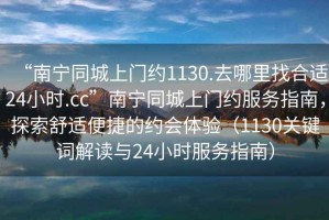 “南寧同城上門約1130.去哪里找合適24小時.cc”南寧同城上門約服務指南，探索舒適便捷的約會體驗（1130關鍵詞解讀與24小時服務指南）