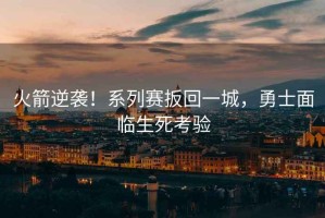 火箭逆襲！系列賽扳回一城，勇士面臨生死考驗(yàn)