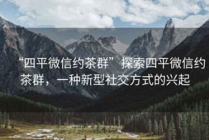 “四平微信約茶群”探索四平微信約茶群，一種新型社交方式的興起
