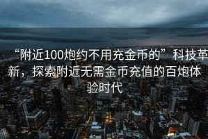 “附近100炮約不用充金幣的”科技革新，探索附近無需金幣充值的百炮體驗時代
