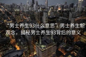 “男士養生93什么意思”男士養生新觀念，揭秘男士養生93背后的意義