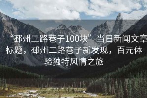 “邳州二路巷子100塊”當日新聞文章標題，邳州二路巷子新發現，百元體驗獨特風情之旅