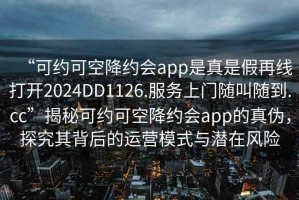 “可約可空降約會app是真是假再線打開2024DD1126.服務上門隨叫隨到.cc”揭秘可約可空降約會app的真偽，探究其背后的運營模式與潛在風險