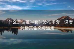“什么是波推半套”波推半套，深度解析其含義與運用