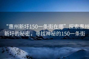 “惠州新圩150一條街在哪”探索惠州新圩的秘密，尋找神秘的150一條街