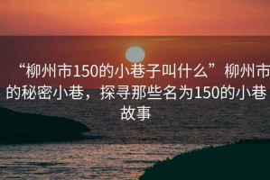 “柳州市150的小巷子叫什么”柳州市的秘密小巷，探尋那些名為150的小巷故事