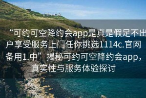 “可約可空降約會app是真是假足不出戶享受服務上門任你挑選1114c.官網備用1.中”揭秘可約可空降約會app，真實性與服務體驗探討