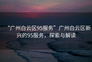 “廣州白云區95服務”廣州白云區新興的95服務，探索與解讀