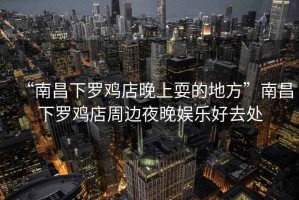 “南昌下羅雞店晚上耍的地方”南昌下羅雞店周邊夜晚娛樂好去處