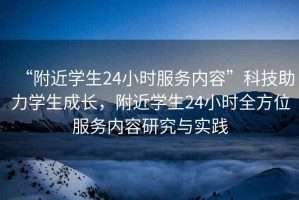“附近學生24小時服務內容”科技助力學生成長，附近學生24小時全方位服務內容研究與實踐