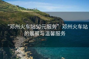 “鄧州火車站50元服務”鄧州火車站的晨景與溫馨服務