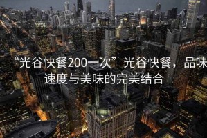 “光谷快餐200一次”光谷快餐，品味速度與美味的完美結合