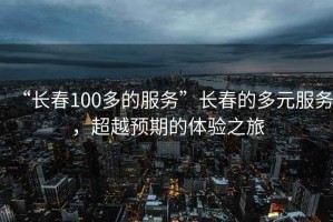 “長春100多的服務”長春的多元服務，超越預期的體驗之旅
