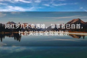 網紅羅幾不幸遇難，肇事者已自首，社會關注安全駕駛警示