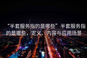 “半套服務指的是哪些”半套服務指的是哪些，定義、內容與應用場景