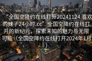 “全國空降約在線打開20241124.喜歡的妹子24小時.cc”全國空降約在線打開的新紀(jì)元，探索未知的魅力與無限可能（全國空降約在線打開2024年1月）