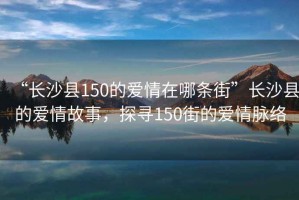 “長沙縣150的愛情在哪條街”長沙縣的愛情故事，探尋150街的愛情脈絡