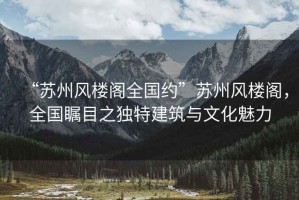 “蘇州風(fēng)樓閣全國約”蘇州風(fēng)樓閣，全國矚目之獨(dú)特建筑與文化魅力