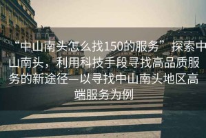“中山南頭怎么找150的服務”探索中山南頭，利用科技手段尋找高品質服務的新途徑—以尋找中山南頭地區高端服務為例