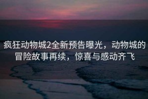 瘋狂動物城2全新預告曝光，動物城的冒險故事再續(xù)，驚喜與感動齊飛