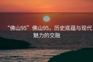 “佛山95”佛山95，歷史底蘊(yùn)與現(xiàn)代魅力的交融