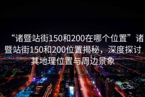 “諸暨站街150和200在哪個位置”諸暨站街150和200位置揭秘，深度探討其地理位置與周邊景象